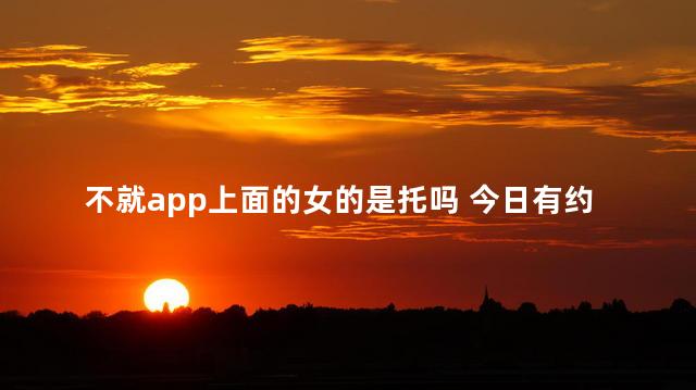 不就app上面的女的是托吗 今日有约app都是托吗